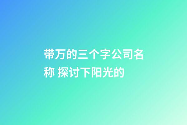 带万的三个字公司名称 探讨下阳光的-第1张-公司起名-玄机派